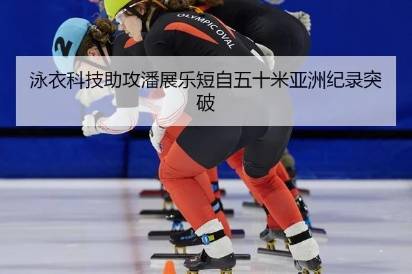 泳衣科技助攻潘展乐短自五十米亚洲纪录突破