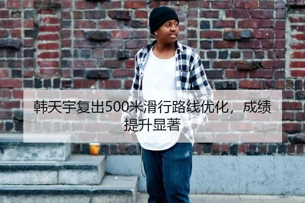 韩天宇复出500米滑行路线优化，成绩提升显著