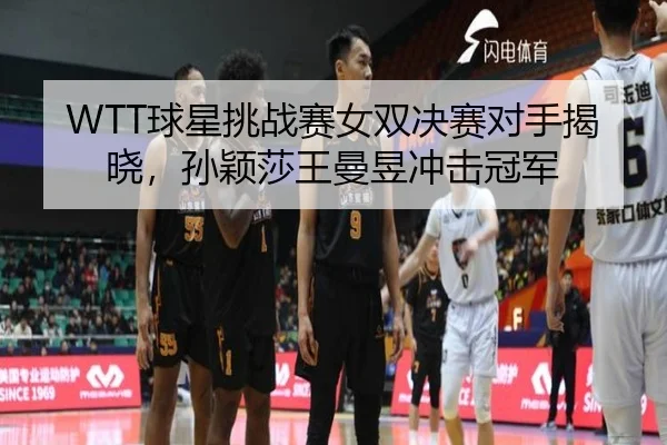WTT球星挑战赛女双决赛对手揭晓，孙颖莎王曼昱冲击冠军