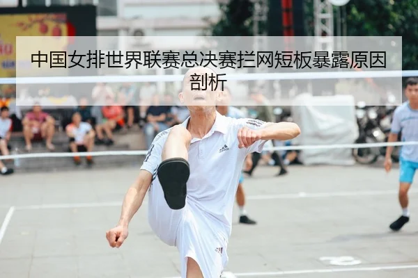 中国女排世界联赛总决赛拦网短板暴露原因剖析