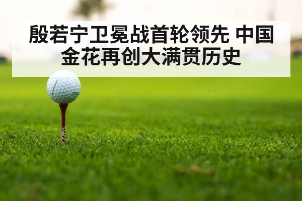 殷若宁卫冕战首轮领先 中国金花再创大满贯历史
