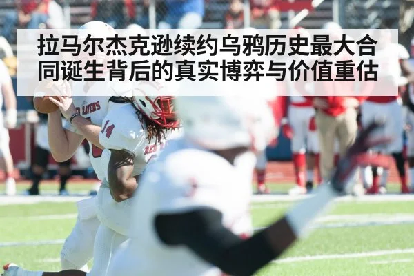 拉马尔杰克逊续约乌鸦历史最大合同诞生背后的真实博弈与价值重估